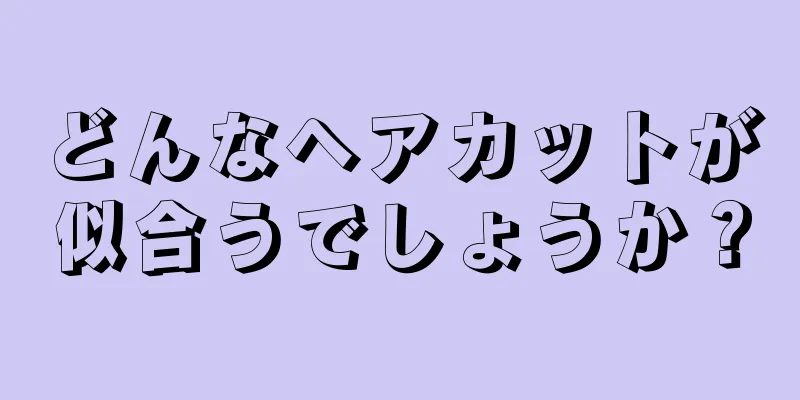 どんなヘアカットが似合うでしょうか？