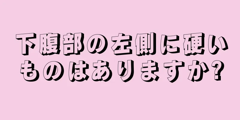 下腹部の左側に硬いものはありますか?