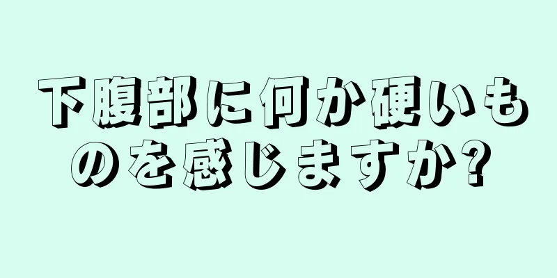 下腹部に何か硬いものを感じますか?