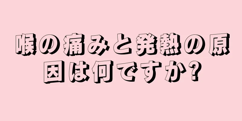 喉の痛みと発熱の原因は何ですか?