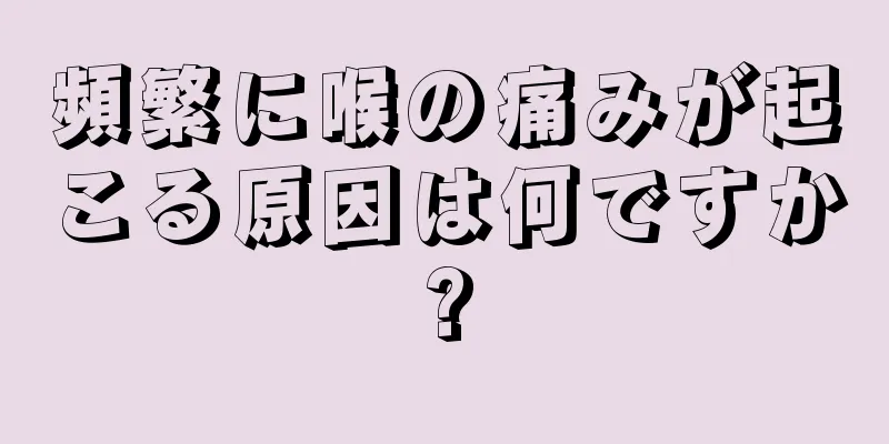 頻繁に喉の痛みが起こる原因は何ですか?