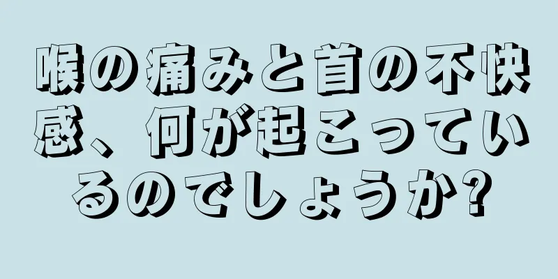 喉の痛みと首の不快感、何が起こっているのでしょうか?