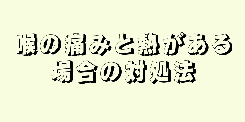 喉の痛みと熱がある場合の対処法