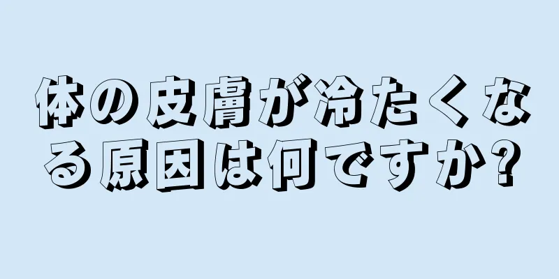 体の皮膚が冷たくなる原因は何ですか?