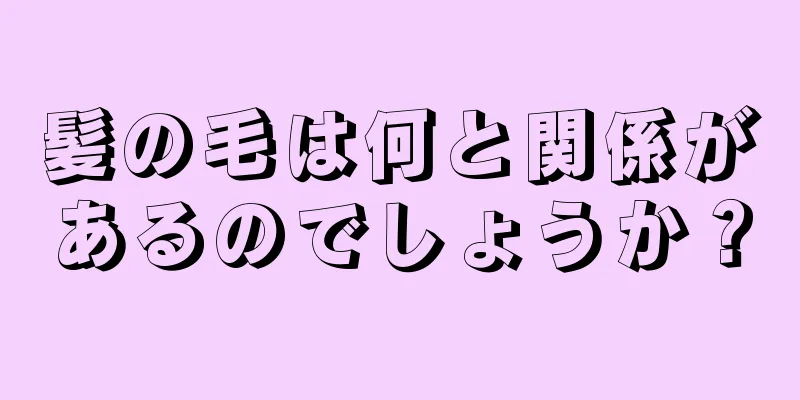 髪の毛は何と関係があるのでしょうか？