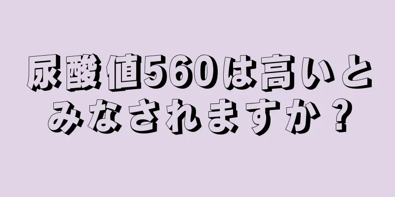 尿酸値560は高いとみなされますか？