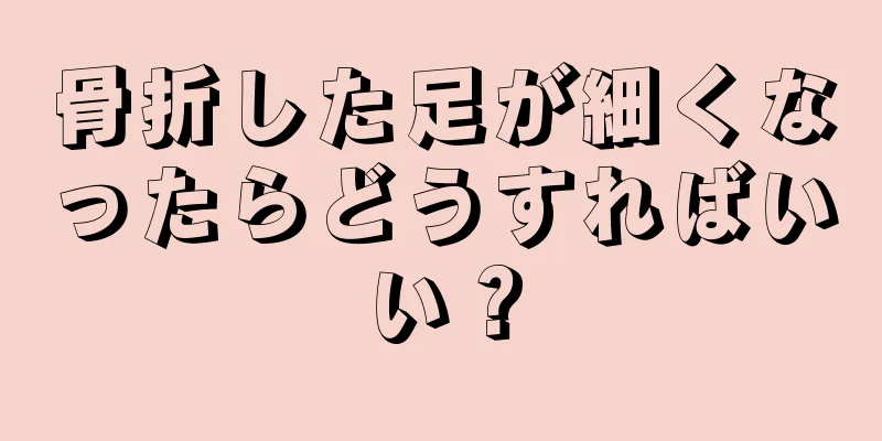 骨折した足が細くなったらどうすればいい？