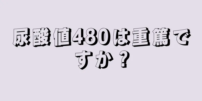 尿酸値480は重篤ですか？