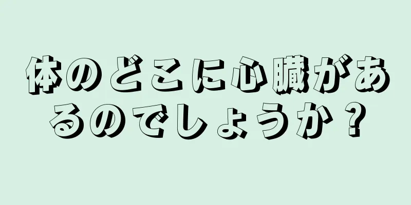 体のどこに心臓があるのでしょうか？