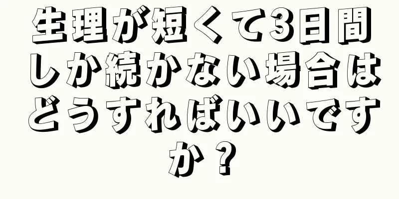 生理が短くて3日間しか続かない場合はどうすればいいですか？