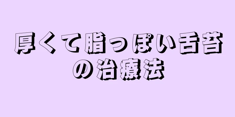 厚くて脂っぽい舌苔の治療法