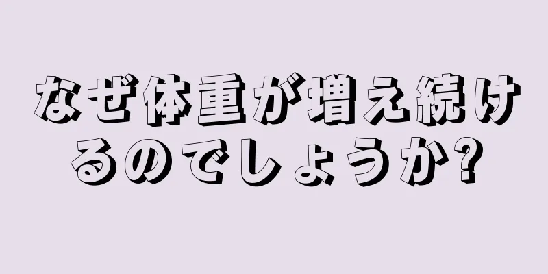 なぜ体重が増え続けるのでしょうか?