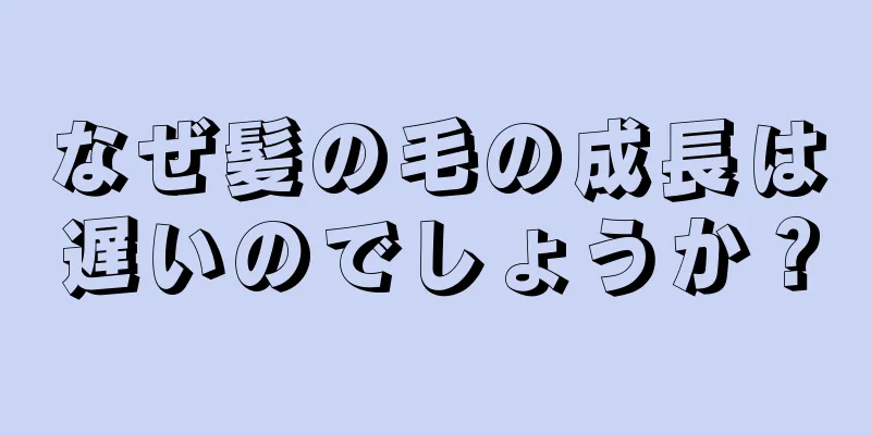 なぜ髪の毛の成長は遅いのでしょうか？