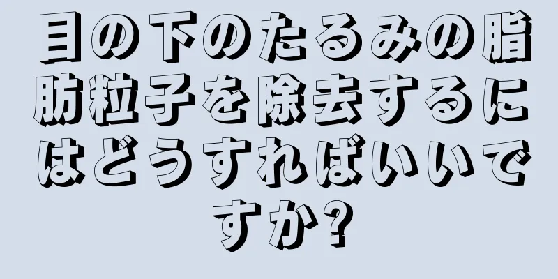 目の下のたるみの脂肪粒子を除去するにはどうすればいいですか?