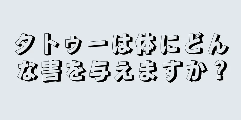 タトゥーは体にどんな害を与えますか？