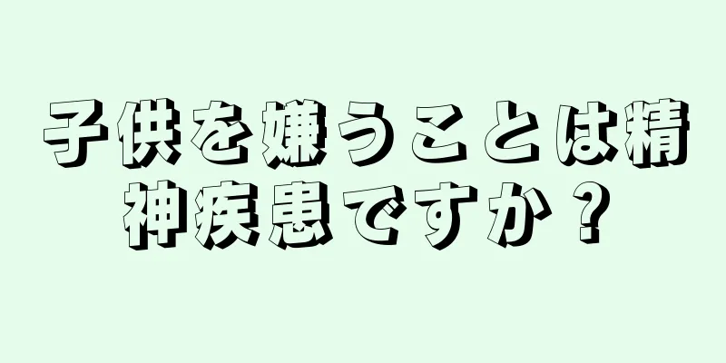 子供を嫌うことは精神疾患ですか？