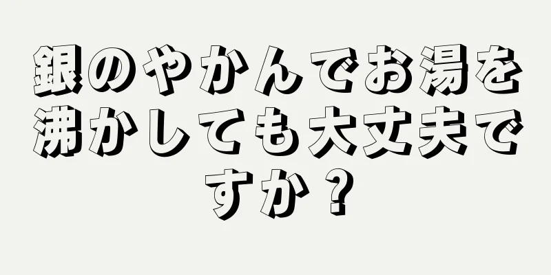 銀のやかんでお湯を沸かしても大丈夫ですか？