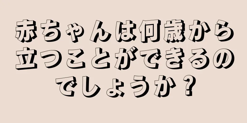 赤ちゃんは何歳から立つことができるのでしょうか？