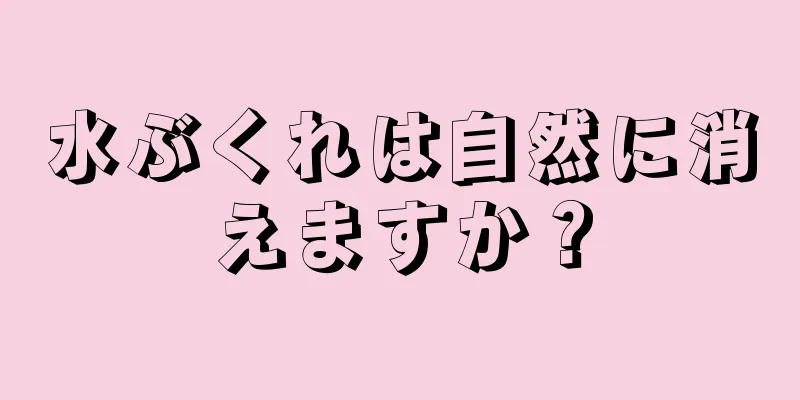 水ぶくれは自然に消えますか？