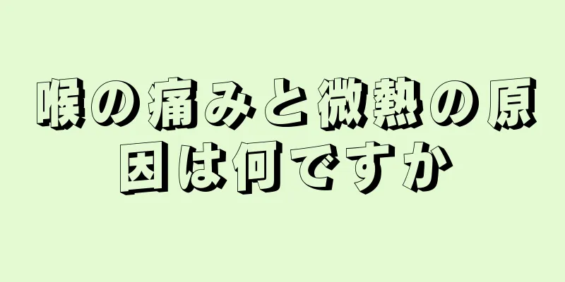 喉の痛みと微熱の原因は何ですか