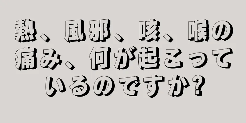 熱、風邪、咳、喉の痛み、何が起こっているのですか?