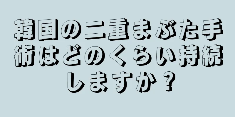 韓国の二重まぶた手術はどのくらい持続しますか？