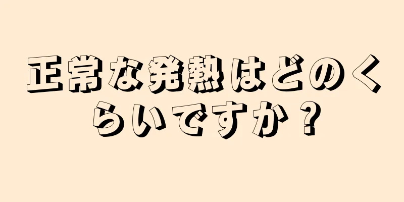 正常な発熱はどのくらいですか？