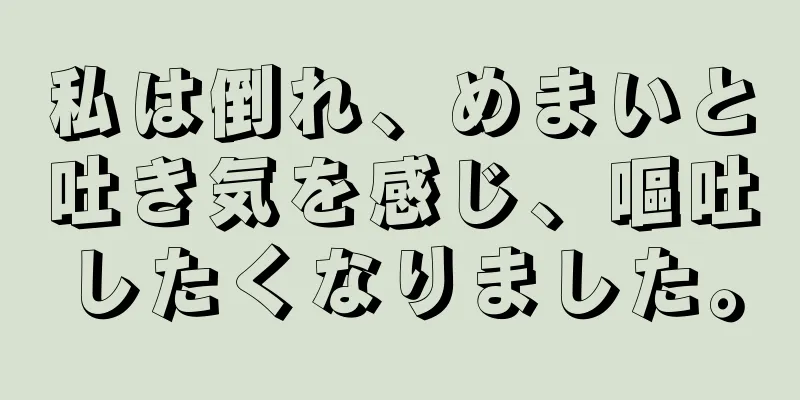 私は倒れ、めまいと吐き気を感じ、嘔吐したくなりました。