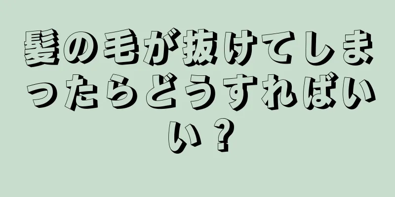 髪の毛が抜けてしまったらどうすればいい？