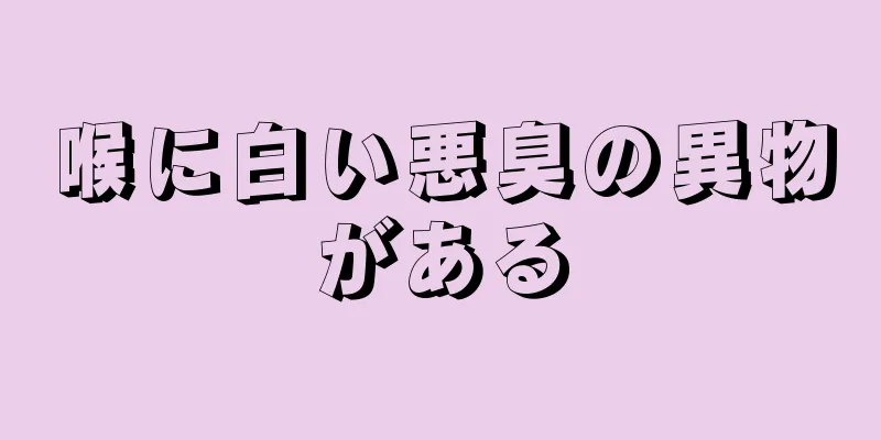 喉に白い悪臭の異物がある