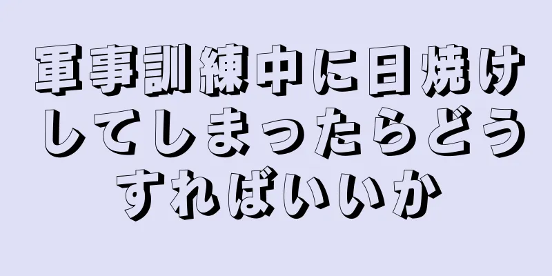 軍事訓練中に日焼けしてしまったらどうすればいいか