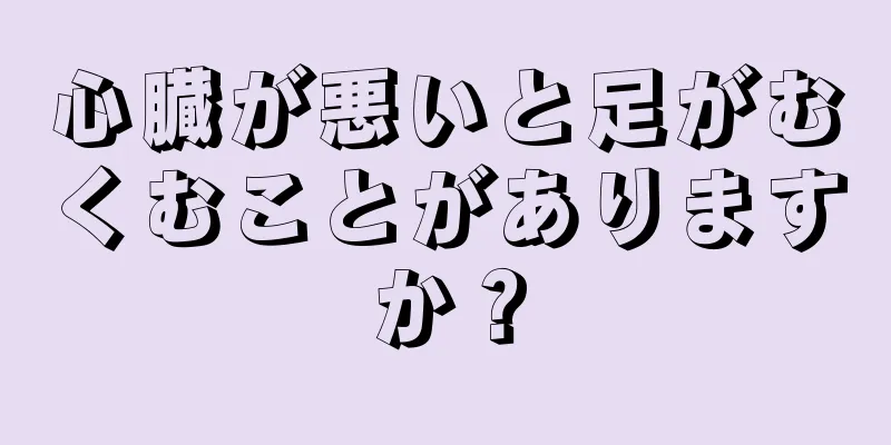 心臓が悪いと足がむくむことがありますか？