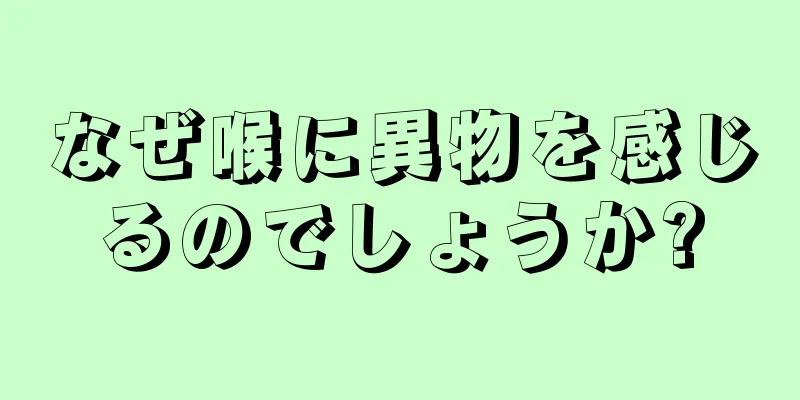 なぜ喉に異物を感じるのでしょうか?