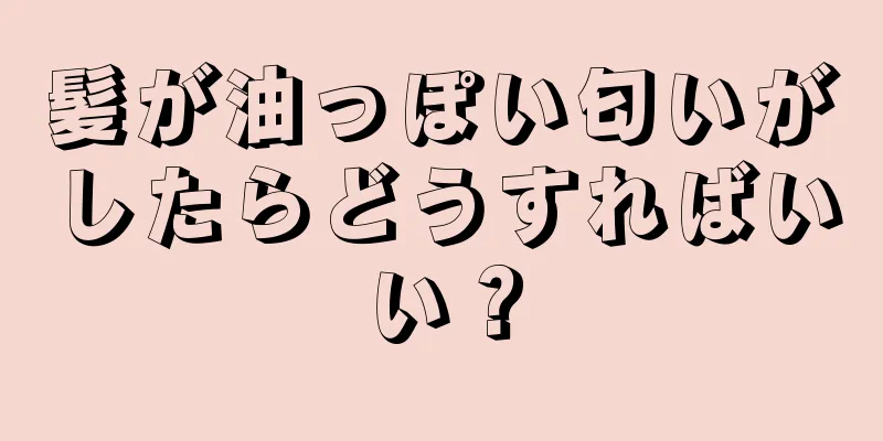 髪が油っぽい匂いがしたらどうすればいい？