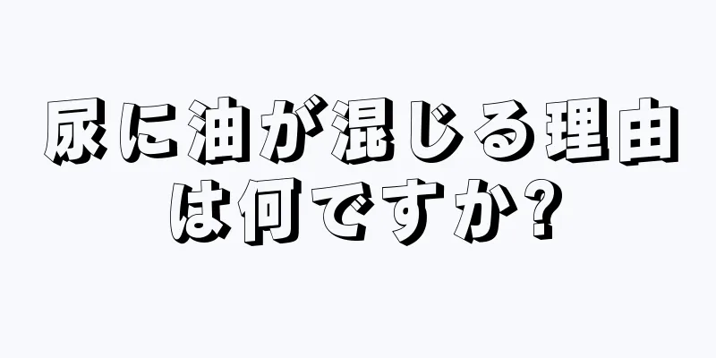 尿に油が混じる理由は何ですか?