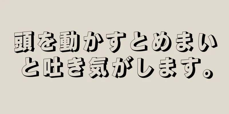 頭を動かすとめまいと吐き気がします。