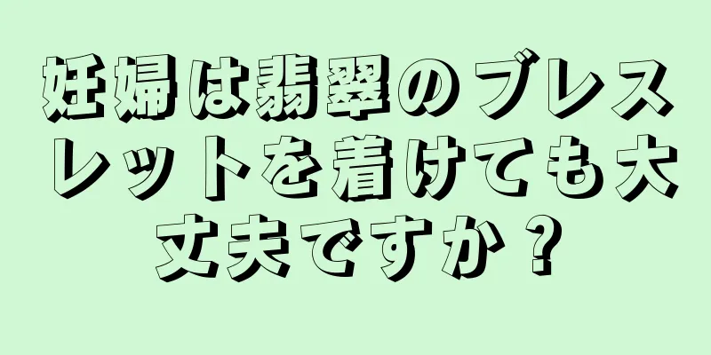 妊婦は翡翠のブレスレットを着けても大丈夫ですか？