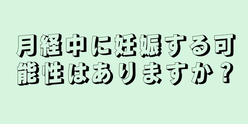 月経中に妊娠する可能性はありますか？