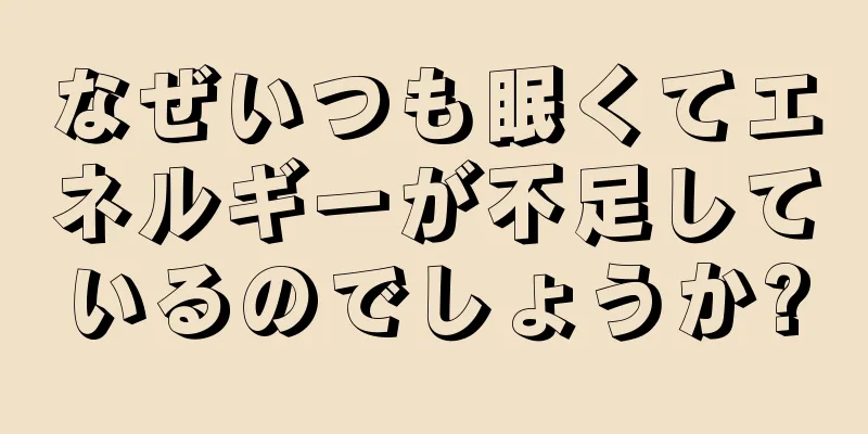 なぜいつも眠くてエネルギーが不足しているのでしょうか?