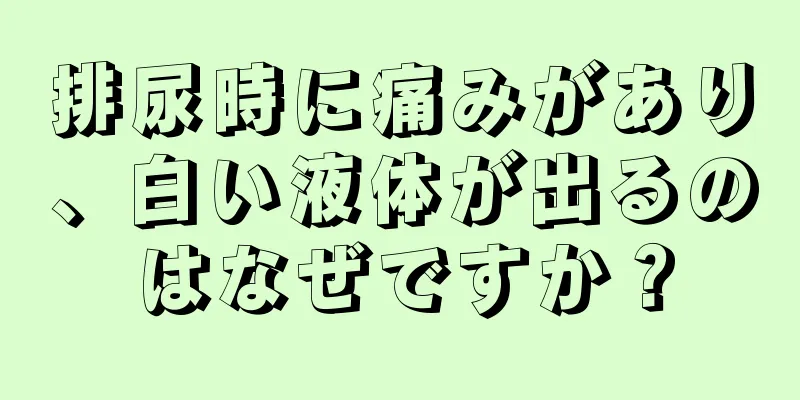 排尿時に痛みがあり、白い液体が出るのはなぜですか？