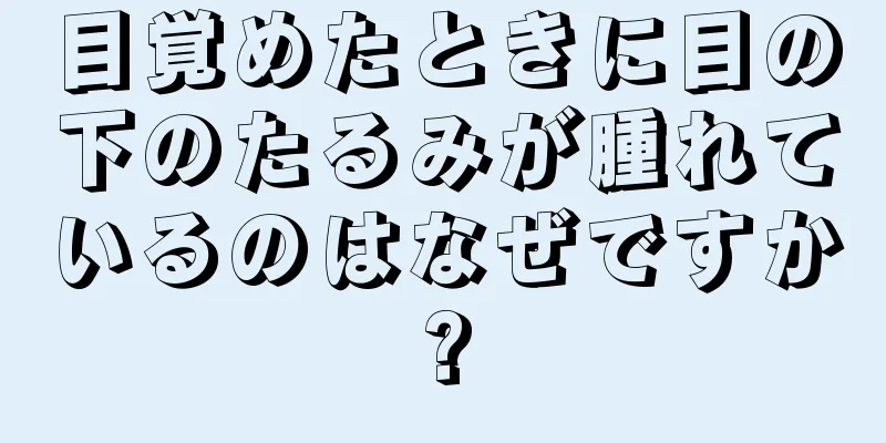 目覚めたときに目の下のたるみが腫れているのはなぜですか?