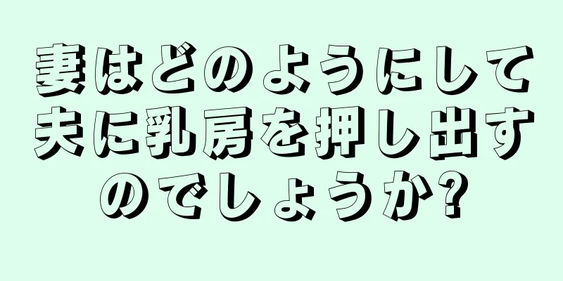 妻はどのようにして夫に乳房を押し出すのでしょうか?