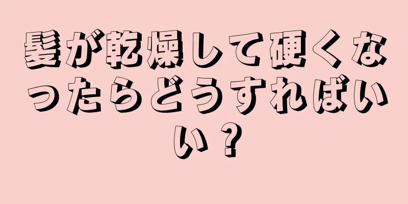 髪が乾燥して硬くなったらどうすればいい？