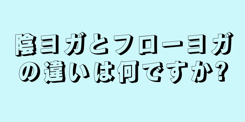 陰ヨガとフローヨガの違いは何ですか?