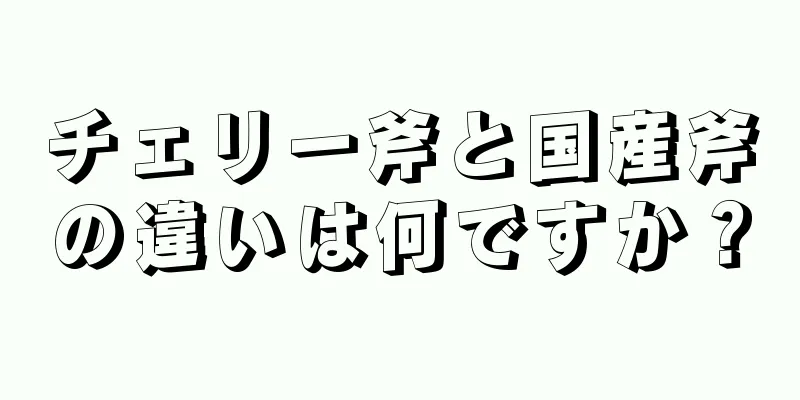 チェリー斧と国産斧の違いは何ですか？