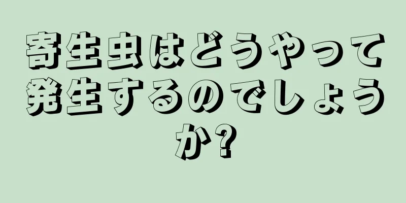 寄生虫はどうやって発生するのでしょうか?