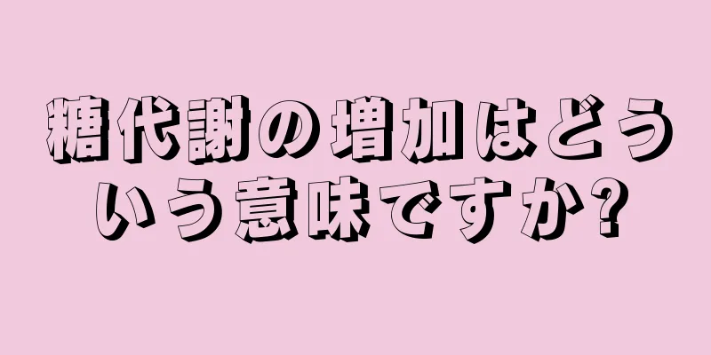 糖代謝の増加はどういう意味ですか?