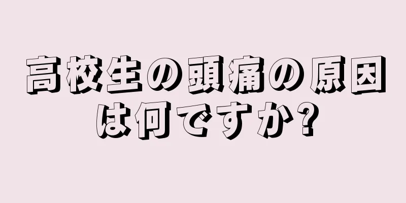 高校生の頭痛の原因は何ですか?