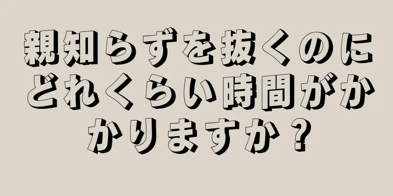 親知らずを抜くのにどれくらい時間がかかりますか？