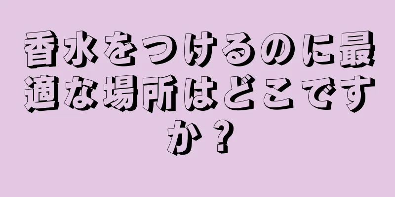 香水をつけるのに最適な場所はどこですか？